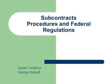 Subcontracts Procedures and Federal Regulations Susan Tompkins George Walueff.