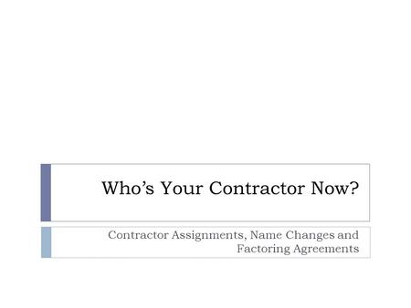 Who’s Your Contractor Now? Contractor Assignments, Name Changes and Factoring Agreements.