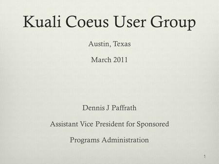 Kuali Coeus User Group Austin, Texas March 2011 Dennis J Paffrath Assistant Vice President for Sponsored Programs Administration 1.