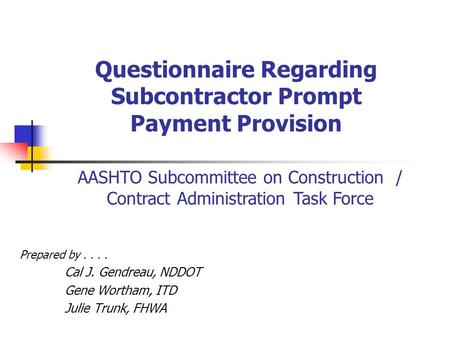 Questionnaire Regarding Subcontractor Prompt Payment Provision Prepared by.... Cal J. Gendreau, NDDOT Gene Wortham, ITD Julie Trunk, FHWA AASHTO Subcommittee.