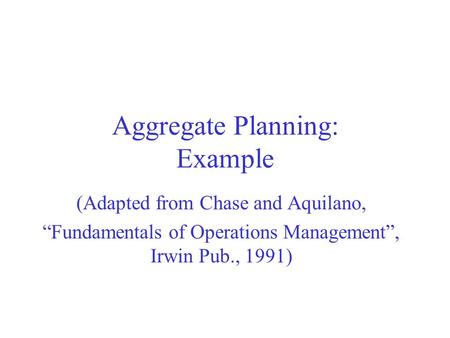 Aggregate Planning: Example (Adapted from Chase and Aquilano, “Fundamentals of Operations Management”, Irwin Pub., 1991)
