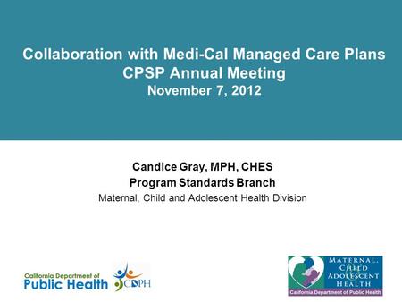 Collaboration with Medi-Cal Managed Care Plans CPSP Annual Meeting November 7, 2012 Candice Gray, MPH, CHES Program Standards Branch Maternal, Child and.