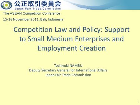 Competition Law and Policy: Support to Small Medium Enterprises and Employment Creation 1 The ASEAN Competition Conference 15-16 November 2011, Bali, Indonesia.