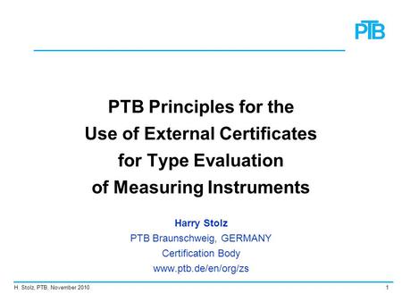 H. Stolz, PTB, November 20101 PTB Principles for the Use of External Certificates for Type Evaluation of Measuring Instruments Harry Stolz PTB Braunschweig,