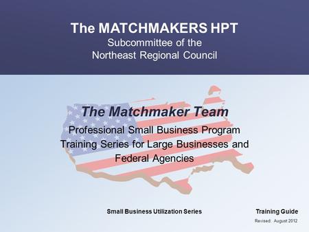 The MATCHMAKERS HPT Subcommittee of the Northeast Regional Council Small Business Utilization SeriesTraining Guide The Matchmaker Team Professional Small.