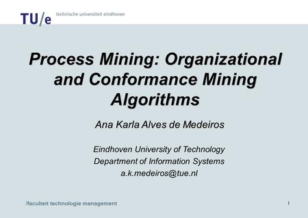 /faculteit technologie management 1 Process Mining: Organizational and Conformance Mining Algorithms Ana Karla Alves de Medeiros Ana Karla Alves de Medeiros.