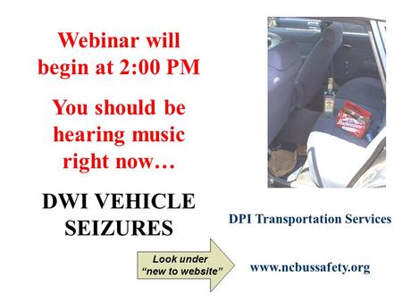 Webinar will begin at 2:00 PM You should be hearing music right now… DWI VEHICLE SEIZURES DPI Transportation Services www.ncbussafety.org Look under “new.
