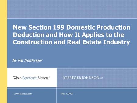 May 3, 2007www.steptoe.com New Section 199 Domestic Production Deduction and How It Applies to the Construction and Real Estate Industry By Pat Derdenger.