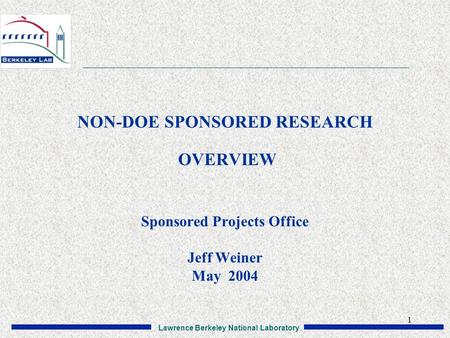 Lawrence Berkeley National Laboratory 1 NON-DOE SPONSORED RESEARCH OVERVIEW Sponsored Projects Office Jeff Weiner May 2004.