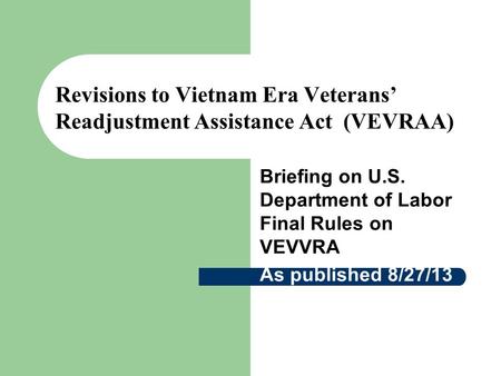 Revisions to Vietnam Era Veterans’ Readjustment Assistance Act (VEVRAA) Briefing on U.S. Department of Labor Final Rules on VEVVRA As published 8/27/13.