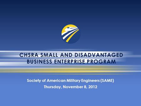 CHSRA SMALL AND DISADVANTAGED BUSINESS ENTERPRISE PROGRAM Society of American Military Engineers (SAME) Thursday, November 8, 2012.