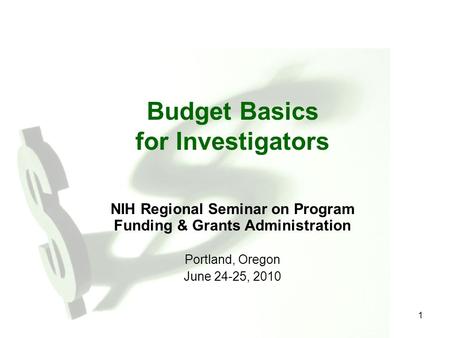 1 Budget Basics for Investigators NIH Regional Seminar on Program Funding & Grants Administration Portland, Oregon June 24-25, 2010.