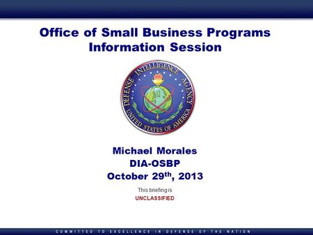 1 1 Office of Small Business Programs Information Session Michael Morales DIA-OSBP October 29 th, 2013 This briefing is UNCLASSIFIED.