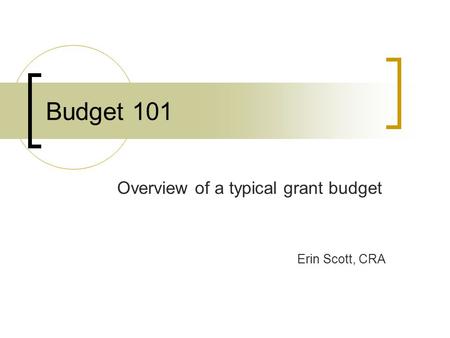 Budget 101 Overview of a typical grant budget Erin Scott, CRA.