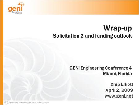 Sponsored by the National Science Foundation Wrap-up Solicitation 2 and funding outlook GENI Engineering Conference 4 Miami, Florida Chip Elliott April.