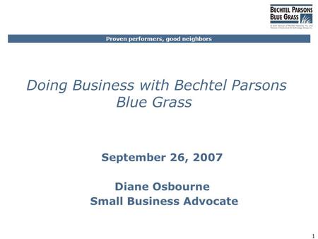 Proven performers, good neighbors 1 Doing Business with Bechtel Parsons Blue Grass September 26, 2007 Diane Osbourne Small Business Advocate.