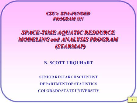 # 1 CSU’s EPA-FUNDED PROGRAM ON SPACE-TIME AQUATIC RESOURCE MODELING and ANALYSIS PROGRAM (STARMAP) N. SCOTT URQUHART SENIOR RESEARCH SCIENTIST DEPARTMENT.