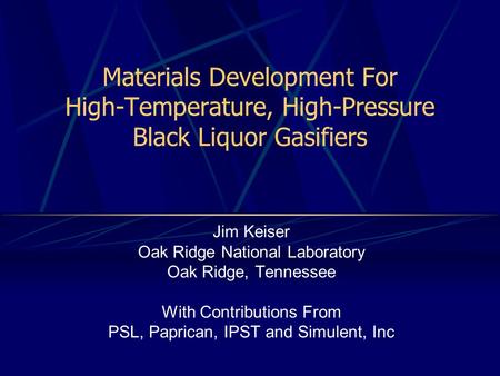 Materials Development For High-Temperature, High-Pressure Black Liquor Gasifiers Jim Keiser Oak Ridge National Laboratory Oak Ridge, Tennessee With Contributions.