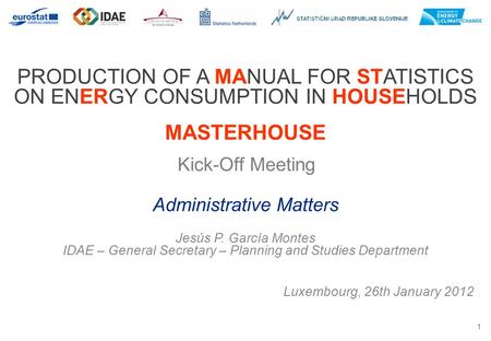 1 PRODUCTION OF A MANUAL FOR STATISTICS ON ENERGY CONSUMPTION IN HOUSEHOLDS MASTERHOUSE Kick-Off Meeting Luxembourg, 26th January 2012 Administrative Matters.