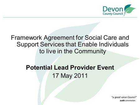 Framework Agreement for Social Care and Support Services that Enable Individuals to live in the Community Potential Lead Provider Event 17 May 2011.