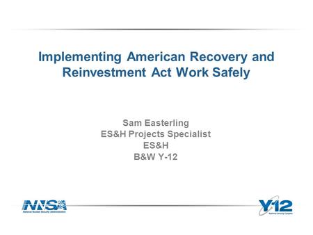 Implementing American Recovery and Reinvestment Act Work Safely Sam Easterling ES&H Projects Specialist ES&H B&W Y-12.