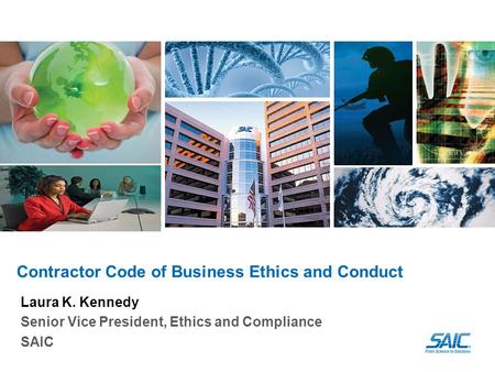 Contractor Code of Business Ethics and Conduct Laura K. Kennedy Senior Vice President, Ethics and Compliance SAIC.