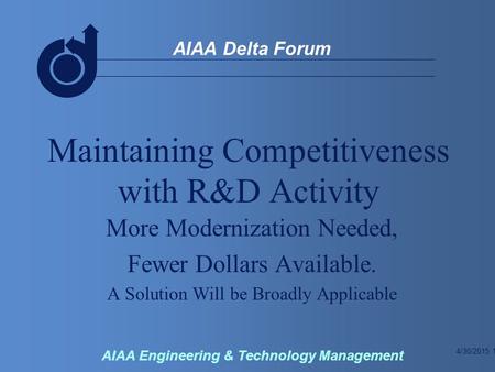 4/30/2015 1 AIAA Delta Forum AIAA Engineering & Technology Management Maintaining Competitiveness with R&D Activity More Modernization Needed, Fewer Dollars.