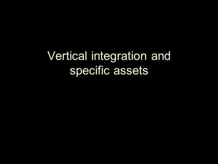 Vertical integration and specific assets. Vertical Integration ▪ Concepts: ♦Managerial: “make or buy” ♦Legal ▪ Premise: in a competitive market, better.