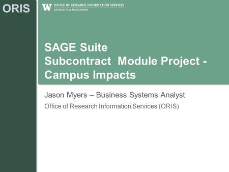 ORIS SAGE Suite Subcontract Module Project - Campus Impacts Jason Myers – Business Systems Analyst Office of Research Information Services (ORIS)