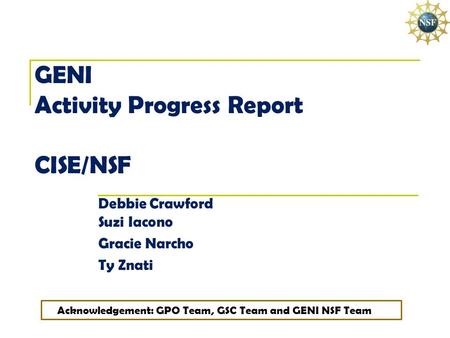 GENI Activity Progress Report CISE/NSF Debbie Crawford Suzi Iacono Gracie Narcho Ty Znati Acknowledgement: GPO Team, GSC Team and GENI NSF Team.