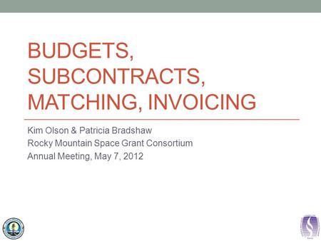 BUDGETS, SUBCONTRACTS, MATCHING, INVOICING Kim Olson & Patricia Bradshaw Rocky Mountain Space Grant Consortium Annual Meeting, May 7, 2012.