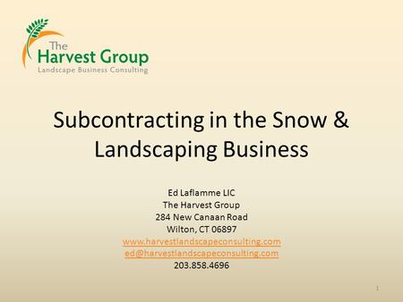 Subcontracting in the Snow & Landscaping Business 1 Ed Laflamme LIC The Harvest Group 284 New Canaan Road Wilton, CT 06897 www.harvestlandscapeconsulting.com.