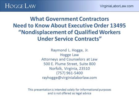 What Government Contractors Need to Know About Executive Order 13495 “Nondisplacement of Qualified Workers Under Service Contracts” Raymond L. Hogge, Jr.
