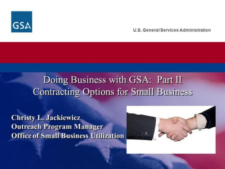 U.S. General Services Administration Christy L. Jackiewicz Outreach Program Manager Office of Small Business Utilization Doing Business with GSA: Part.