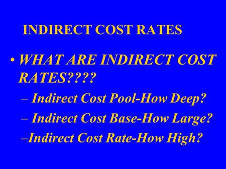 INDIRECT COST RATES WHAT ARE INDIRECT COST RATES???? – Indirect Cost Pool-How Deep? – Indirect Cost Base-How Large? –Indirect Cost Rate-How High?
