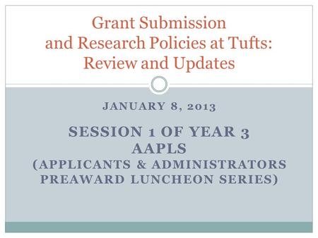 JANUARY 8, 2013 SESSION 1 OF YEAR 3 AAPLS ( APPLICANTS & ADMINISTRATORS PREAWARD LUNCHEON SERIES ) Grant Submission and Research Policies at Tufts: Review.