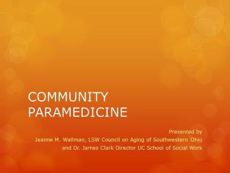 COMMUNITY PARAMEDICINE Presented by Jeanne M. Wallman, LSW Council on Aging of Southwestern Ohio and Dr. James Clark Director UC School of Social Work.