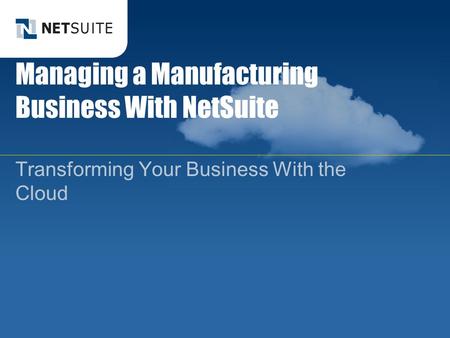 Managing a Manufacturing Business With NetSuite Transforming Your Business With the Cloud.