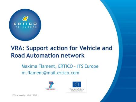 VRA: Support action for Vehicle and Road Automation network Maxime Flament, ERTICO – ITS Europe ITFVHA meeting, 13 Oct 2013.