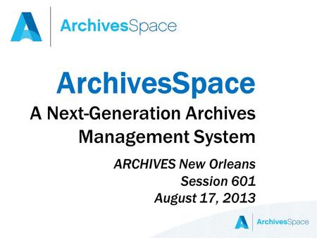 ArchivesSpace A Next-Generation Archives Management System ARCHIVES New Orleans Session 601 August 17, 2013.