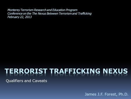 Qualifiers and Caveats James J.F. Forest, Ph.D. Monterey Terrorism Research and Education Program Conference on the The Nexus Between Terrorism and Trafficking.