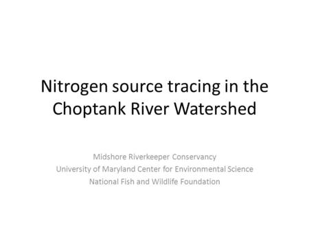 Nitrogen source tracing in the Choptank River Watershed Midshore Riverkeeper Conservancy University of Maryland Center for Environmental Science National.