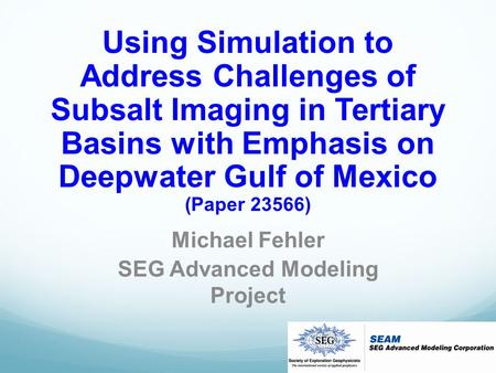 Using Simulation to Address Challenges of Subsalt Imaging in Tertiary Basins with Emphasis on Deepwater Gulf of Mexico (Paper 23566) Michael Fehler SEG.