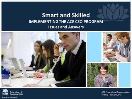 Smart and Skilled IMPLEMENTING THE ACE CSO PROGRAM Issues and Answers ACE Professional Conversations Sydney, February 2015.