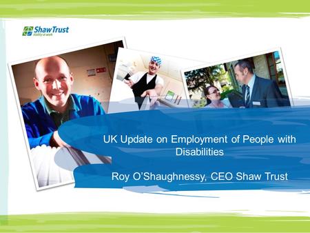 UK Update on Employment of People with Disabilities Roy O’Shaughnessy, CEO Shaw Trust.