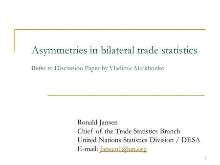 1 Asymmetries in bilateral trade statistics Refer to Discussion Paper by Vladimir Markhonko Ronald Jansen Chief of the Trade Statistics Branch United Nations.