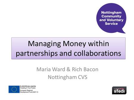 Managing Money within partnerships and collaborations Maria Ward & Rich Bacon Nottingham CVS.