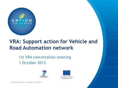 VRA: Support action for Vehicle and Road Automation network 1st VRA concertation meeting 1 October 2013 1st VRA concertation meeting, 1 Oct 2013.