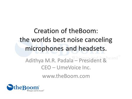 Creation of theBoom: the worlds best noise canceling microphones and headsets. Adithya M.R. Padala – President & CEO – UmeVoice Inc. www.theBoom.com.