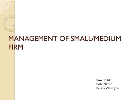 MANAGEMENT OF SMALL/MEDIUM FIRM Paweł Bilski Piotr Mazur Paulina Wawryca.
